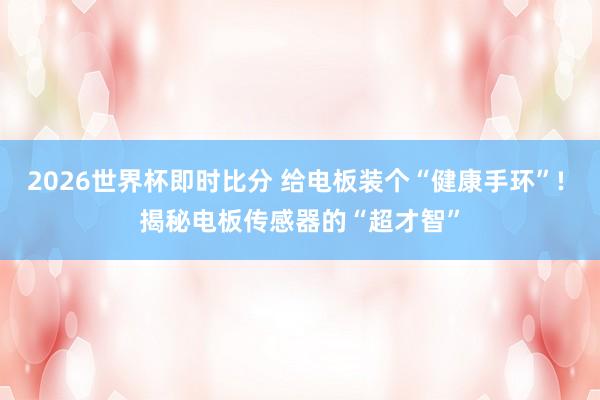 2026世界杯即时比分 给电板装个“健康手环”! 揭秘电板传感器的“超才智”