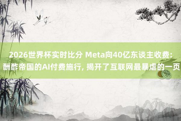 2026世界杯实时比分 Meta向40亿东谈主收费: 酬酢帝国的AI付费施行, 揭开了互联网最暴虐的一页