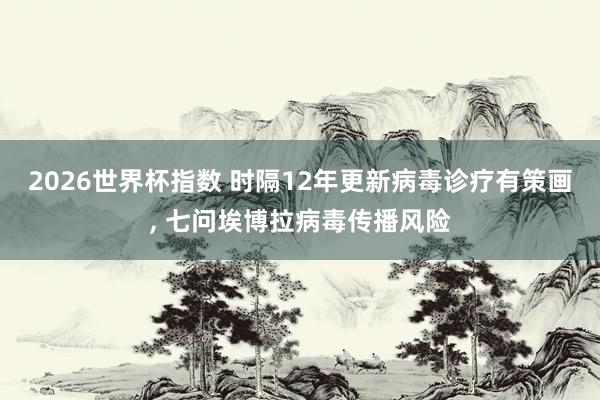 2026世界杯指数 时隔12年更新病毒诊疗有策画, 七问埃博拉病毒传播风险