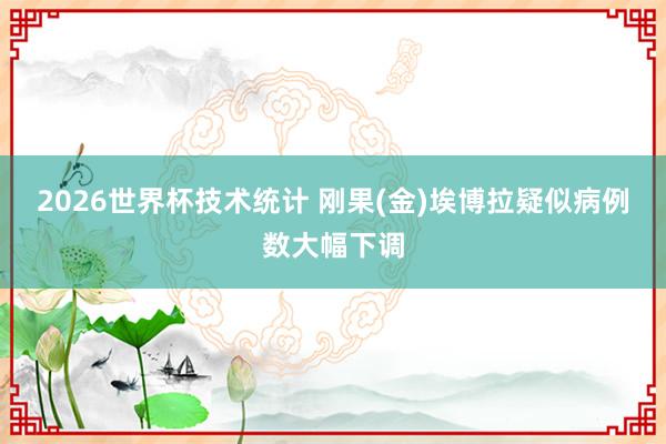 2026世界杯技术统计 刚果(金)埃博拉疑似病例数大幅下调