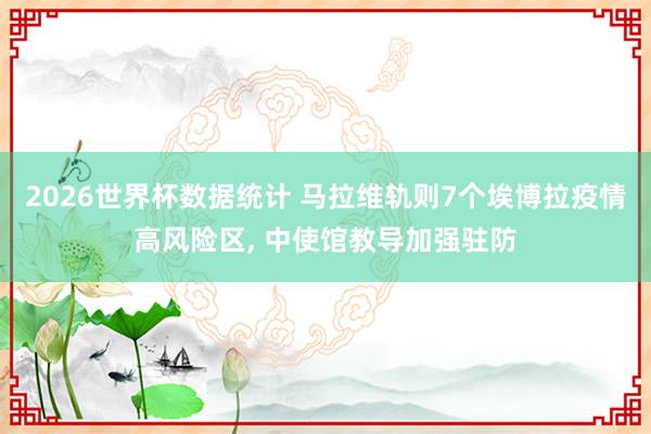 2026世界杯数据统计 马拉维轨则7个埃博拉疫情高风险区, 中使馆教导加强驻防