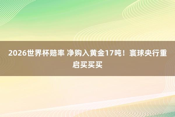 2026世界杯赔率 净购入黄金17吨!寰球央行重启买买买