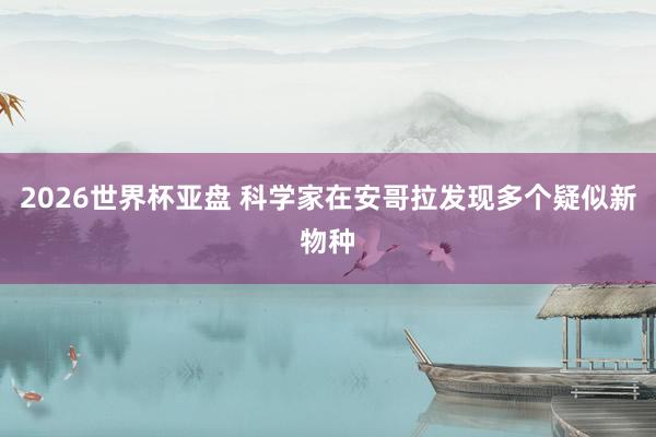 2026世界杯亚盘 科学家在安哥拉发现多个疑似新物种