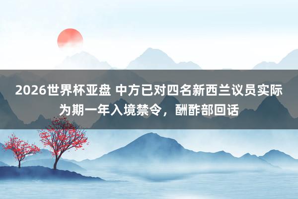 2026世界杯亚盘 中方已对四名新西兰议员实际为期一年入境禁令,酬酢部回话