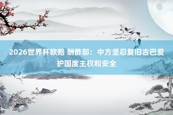 2026世界杯欧赔 酬酢部：中方坚忍复旧古巴爱护国度主权和安全