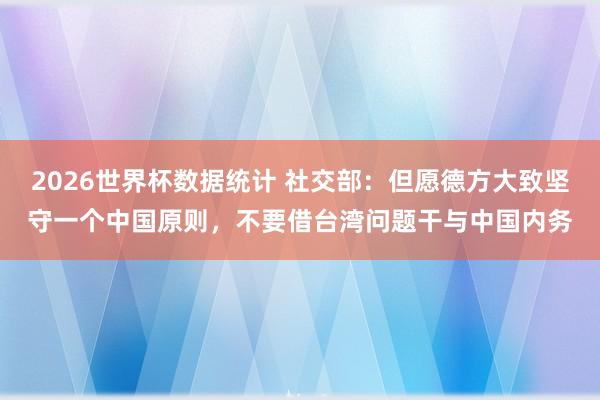 2026世界杯数据统计 社交部:但愿德方大致坚守一个中国原则,不要借台湾问题干与中国内务