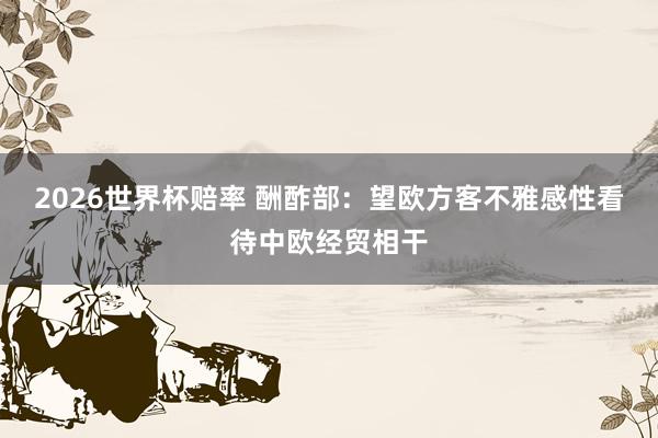 2026世界杯赔率 酬酢部：望欧方客不雅感性看待中欧经贸相干