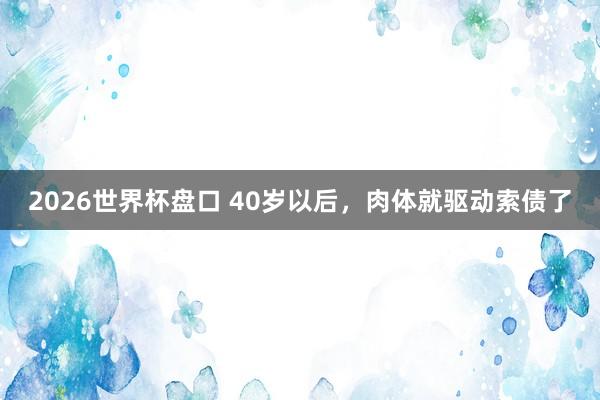 2026世界杯盘口 40岁以后，肉体就驱动索债了