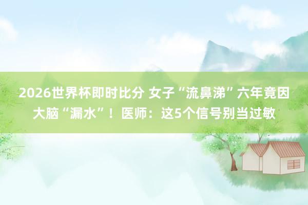2026世界杯即时比分 女子“流鼻涕”六年竟因大脑“漏水”!医师:这5个信号别当过敏