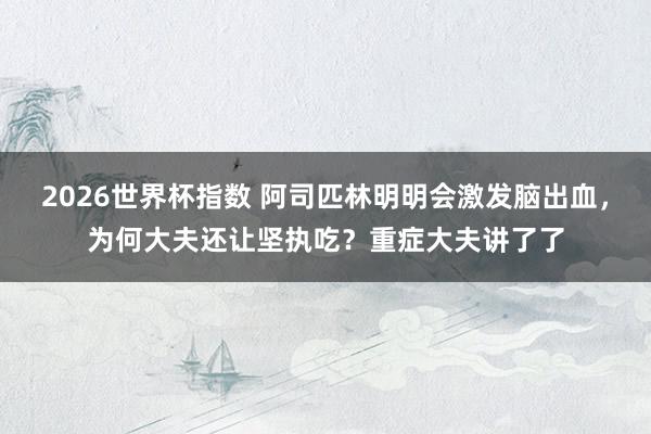 2026世界杯指数 阿司匹林明明会激发脑出血,为何大夫还让坚执吃?重症大夫讲了了