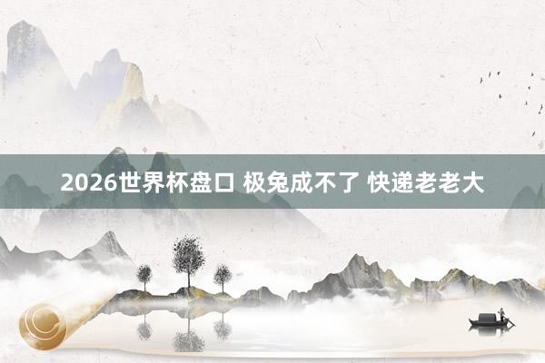 2026世界杯盘口 极兔成不了 快递老老大