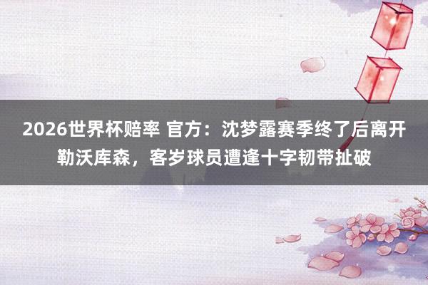 2026世界杯赔率 官方:沈梦露赛季终了后离开勒沃库森,客岁球员遭逢十字韧带扯破