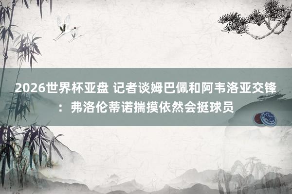 2026世界杯亚盘 记者谈姆巴佩和阿韦洛亚交锋:弗洛伦蒂诺揣摸依然会挺球员