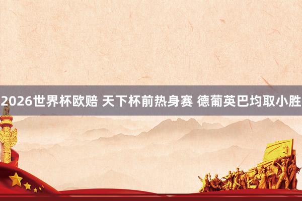 2026世界杯欧赔 天下杯前热身赛 德葡英巴均取小胜