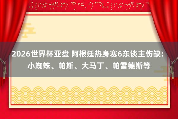 2026世界杯亚盘 阿根廷热身赛6东谈主伤缺: 小蜘蛛、帕斯、大马丁、帕雷德斯等