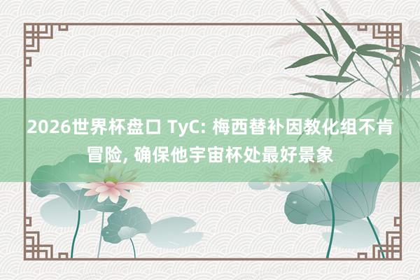 2026世界杯盘口 TyC: 梅西替补因教化组不肯冒险, 确保他宇宙杯处最好景象