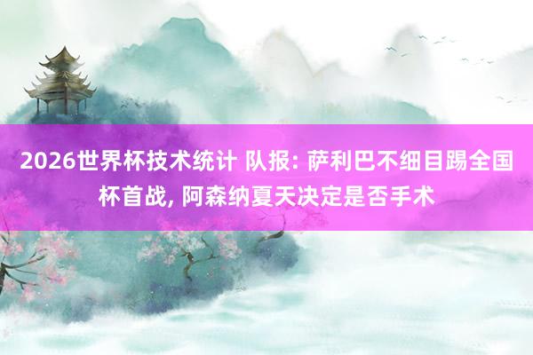 2026世界杯技术统计 队报: 萨利巴不细目踢全国杯首战, 阿森纳夏天决定是否手术