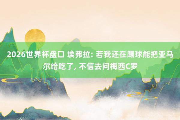2026世界杯盘口 埃弗拉: 若我还在踢球能把亚马尔给吃了， 不信去问梅西C罗