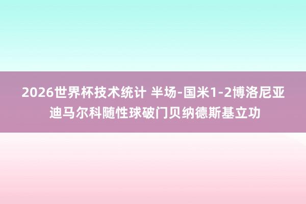 2026世界杯技术统计 半场-国米1-2博洛尼亚 迪马尔科随性球破门贝纳德斯基立功