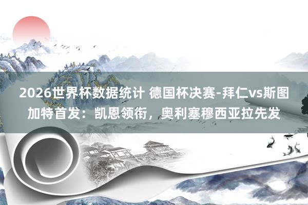 2026世界杯数据统计 德国杯决赛-拜仁vs斯图加特首发:凯恩领衔,奥利塞穆西亚拉先发