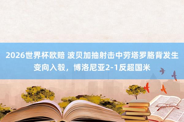 2026世界杯欧赔 波贝加抽射击中劳塔罗胳背发生变向入彀，博洛尼亚2-1反超国米
