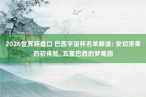 2026世界杯盘口 巴西宇宙杯名单解读: 安切洛蒂的初体验, 五星巴西的梦难圆