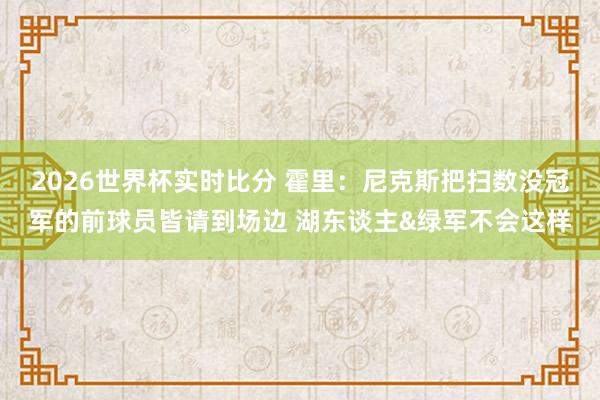 2026世界杯实时比分 霍里:尼克斯把扫数没冠军的前球员皆请到场边 湖东谈主&绿军不会这样