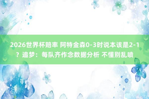 2026世界杯赔率 阿特金森0-3时说本该是2-1?追梦:每队齐作念数据分析 不懂别乱喷