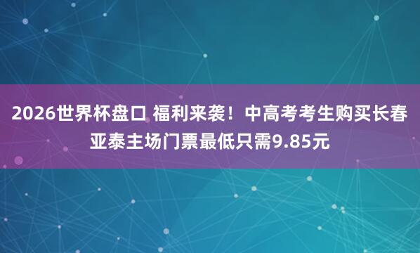 2026世界杯盘口 福利来袭！中高考考生购买长春亚泰主场门票最低只需9.85元