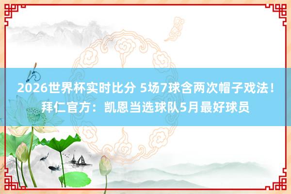 2026世界杯实时比分 5场7球含两次帽子戏法!拜仁官方:凯恩当选球队5月最好球员