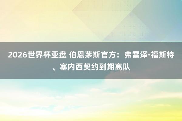 2026世界杯亚盘 伯恩茅斯官方:弗雷泽·福斯特、塞内西契约到期离队