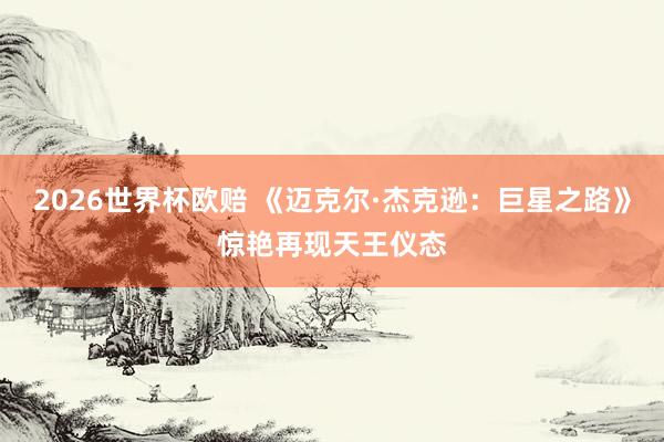 2026世界杯欧赔 《迈克尔·杰克逊:巨星之路》惊艳再现天王仪态