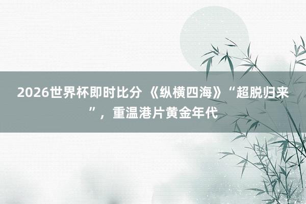 2026世界杯即时比分 《纵横四海》“超脱归来”，重温港片黄金年代