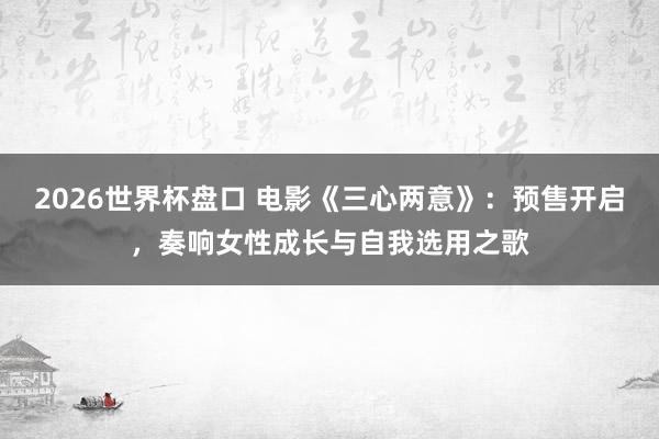 2026世界杯盘口 电影《三心两意》:预售开启,奏响女性成长与自我选用之歌