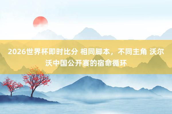 2026世界杯即时比分 相同脚本,不同主角 沃尔沃中国公开赛的宿命循环