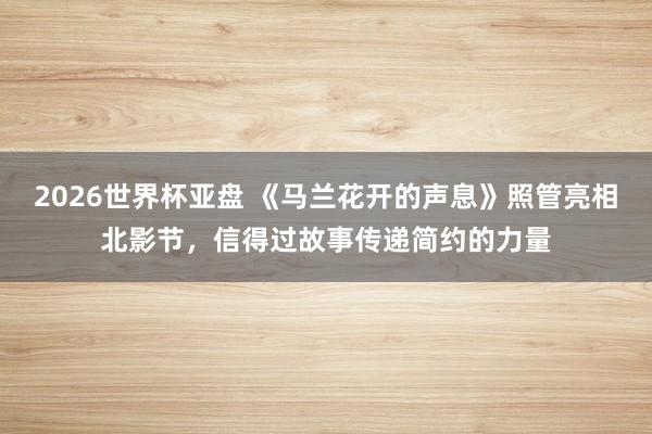 2026世界杯亚盘 《马兰花开的声息》照管亮相北影节，信得过故事传递简约的力量