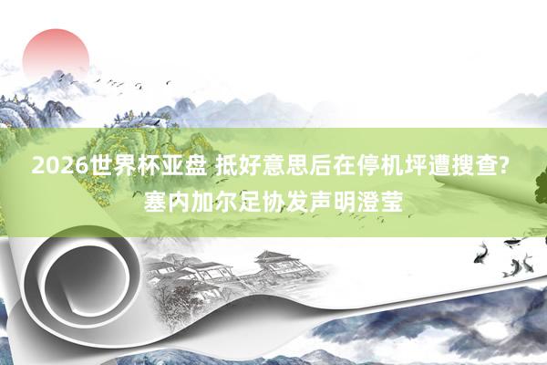 2026世界杯亚盘 抵好意思后在停机坪遭搜查? 塞内加尔足协发声明澄莹
