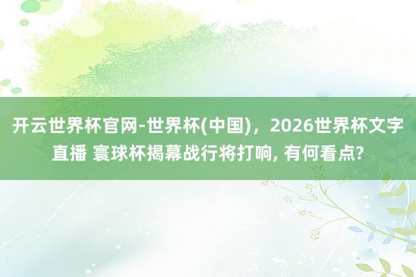 开云世界杯官网-世界杯(中国),2026世界杯文字直播 寰球杯揭幕战行将打响, 有何看点?
