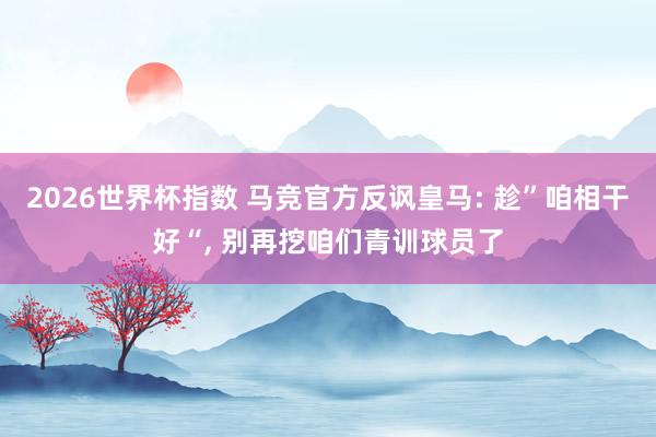 2026世界杯指数 马竞官方反讽皇马: 趁”咱相干好“, 别再挖咱们青训球员了