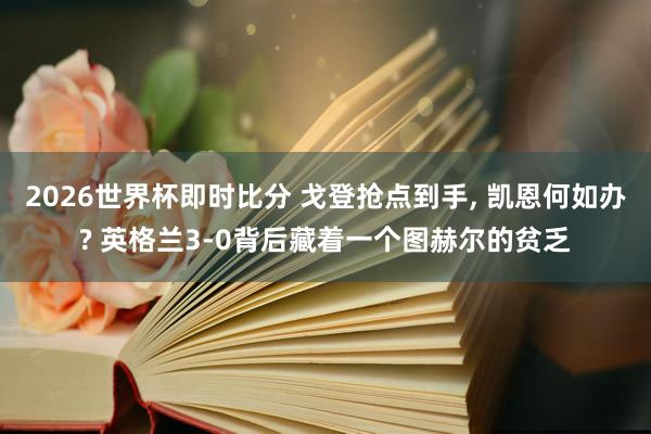 2026世界杯即时比分 戈登抢点到手, 凯恩何如办? 英格兰3-0背后藏着一个图赫尔的贫乏