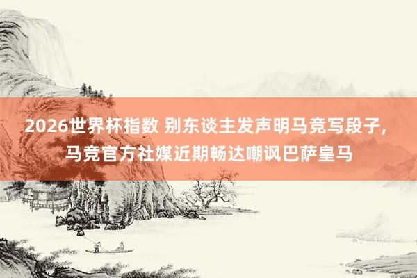 2026世界杯指数 别东谈主发声明马竞写段子， 马竞官方社媒近期畅达嘲讽巴萨皇马