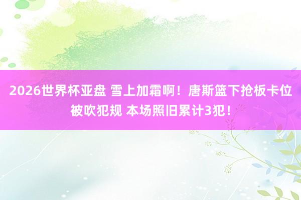 2026世界杯亚盘 雪上加霜啊！唐斯篮下抢板卡位被吹犯规 本场照旧累计3犯！