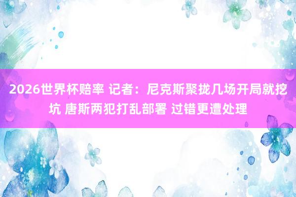 2026世界杯赔率 记者:尼克斯聚拢几场开局就挖坑 唐斯两犯打乱部署 过错更遭处理