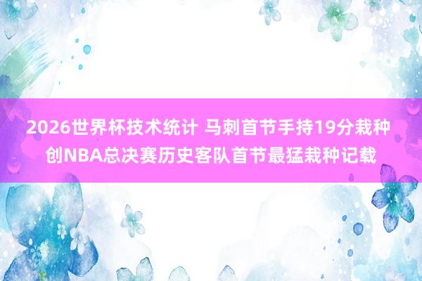 2026世界杯技术统计 马刺首节手持19分栽种 创NBA总决赛历史客队首节最猛栽种记载