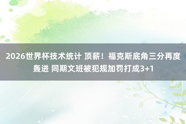 2026世界杯技术统计 顶薪！福克斯底角三分再度轰进 同期文班被犯规加罚打成3+1