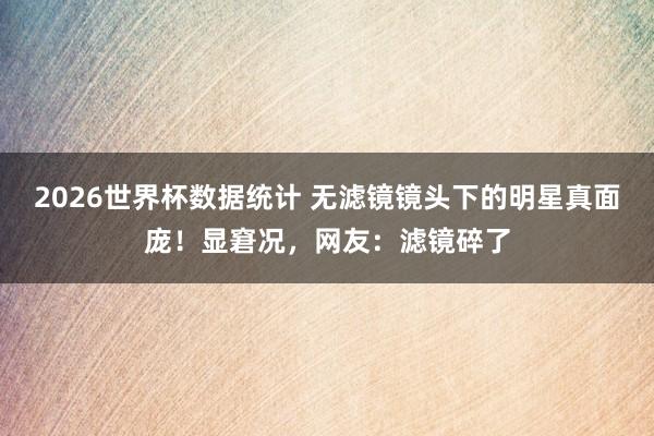 2026世界杯数据统计 无滤镜镜头下的明星真面庞!显窘况,网友:滤镜碎了