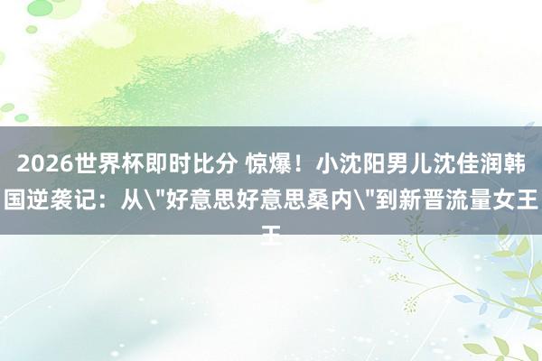 2026世界杯即时比分 惊爆!小沈阳男儿沈佳润韩国逆袭记:从