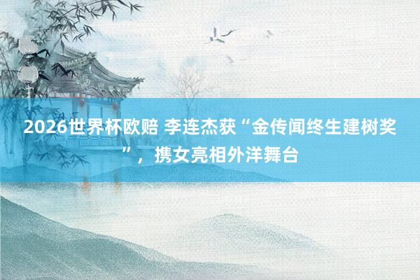 2026世界杯欧赔 李连杰获“金传闻终生建树奖”,携女亮相外洋舞台