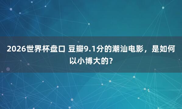 2026世界杯盘口 豆瓣9.1分的潮汕电影,是如何以小博大的?