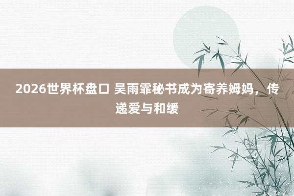 2026世界杯盘口 吴雨霏秘书成为寄养姆妈,传递爱与和缓